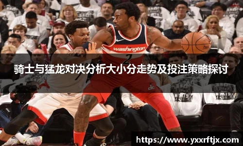 骑士与猛龙对决分析大小分走势及投注策略探讨